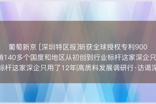 葡萄新京 [深圳特区报]斩获全球授权专利900余项， 3D打印居品远销140多个国度和地区从初创到行业标杆这家深企只用了12年|高质料发展调研行·访谒深圳矿藏企业