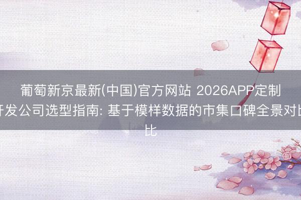 葡萄新京最新(中国)官方网站 2026APP定制开发公司选型指南: 基于模样数据的市集口碑全景对比