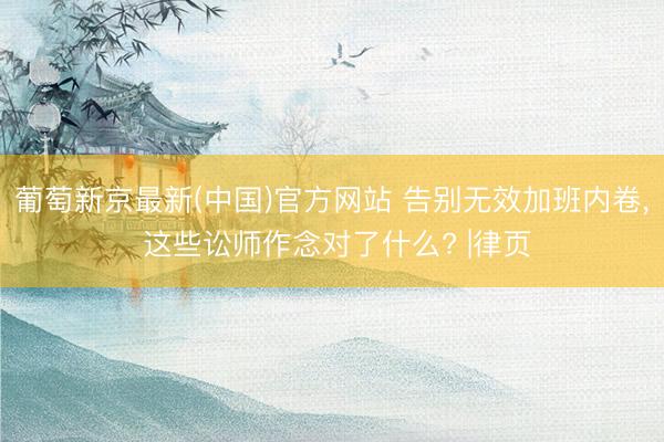 葡萄新京最新(中国)官方网站 告别无效加班内卷， 这些讼师作念对了什么? |律页
