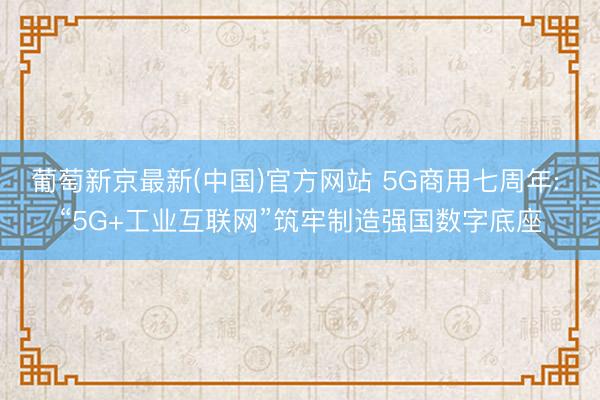 葡萄新京最新(中国)官方网站 5G商用七周年: “5G+工业互联网”筑牢制造强国数字底座