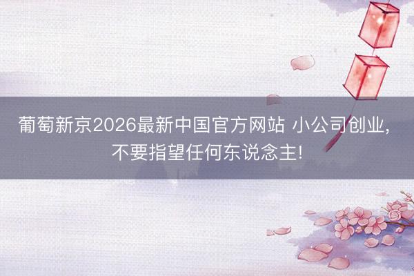 葡萄新京2026最新中国官方网站 小公司创业， 不要指望任何东说念主!
