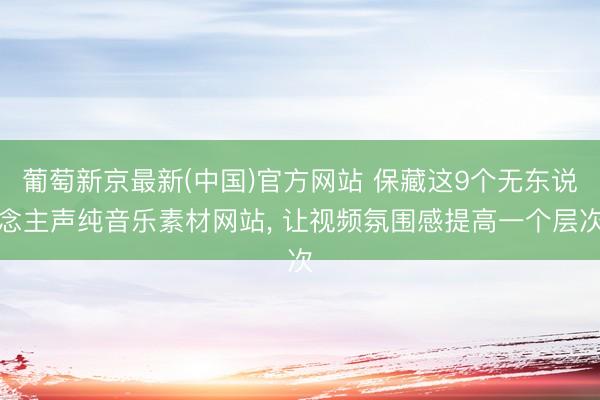 葡萄新京最新(中国)官方网站 保藏这9个无东说念主声纯音乐素材网站， 让视频氛围感提高一个层次
