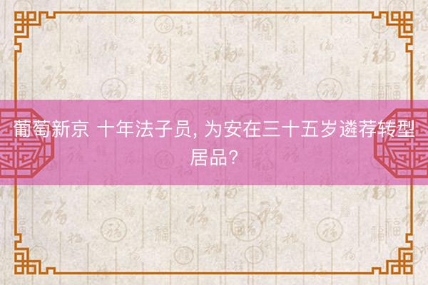 葡萄新京 十年法子员， 为安在三十五岁遴荐转型居品?