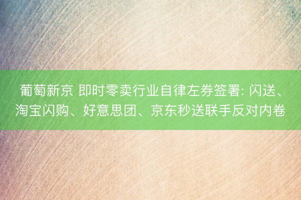葡萄新京 即时零卖行业自律左券签署: 闪送、淘宝闪购、好意思团、京东秒送联手反对内卷