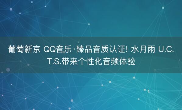 葡萄新京 QQ音乐·臻品音质认证! 水月雨 U.C.T.S.带来个性化音频体验