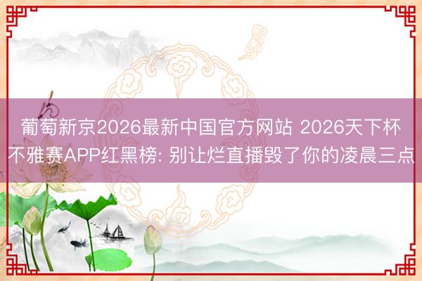 葡萄新京2026最新中国官方网站 2026天下杯不雅赛APP红黑榜: 别让烂直播毁了你的凌晨三点