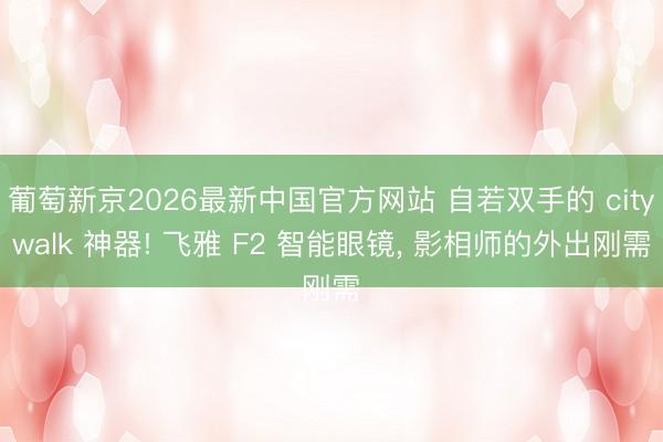 葡萄新京2026最新中国官方网站 自若双手的 citywalk 神器! 飞雅 F2 智能眼镜， 影相师的外出刚需