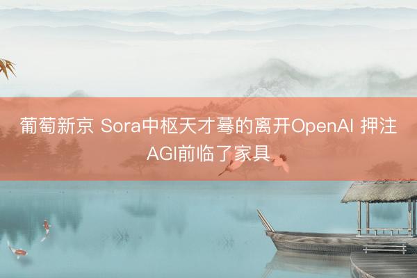 葡萄新京 Sora中枢天才蓦的离开OpenAI 押注AGI前临了家具
