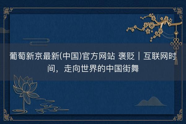葡萄新京最新(中国)官方网站 褒贬｜互联网时间，走向世界的中国街舞