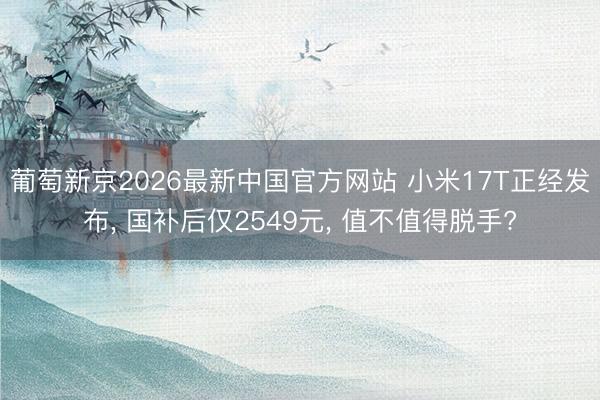葡萄新京2026最新中国官方网站 小米17T正经发布， 国补后仅2549元， 值不值得脱手?
