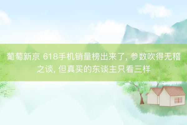 葡萄新京 618手机销量榜出来了, 参数吹得无稽之谈, 但真买的东谈主只看三样