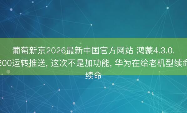 葡萄新京2026最新中国官方网站 鸿蒙4.3.0.200运转推送, 这次不是加功能, 华为在给老机型续命