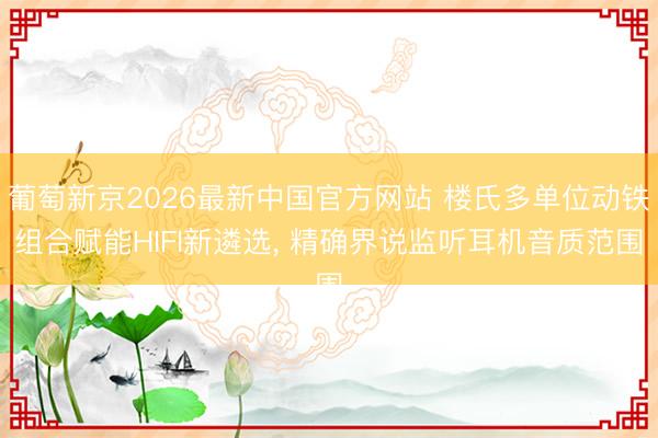 葡萄新京2026最新中国官方网站 楼氏多单位动铁组合赋能HIFI新遴选， 精确界说监听耳机音质范围
