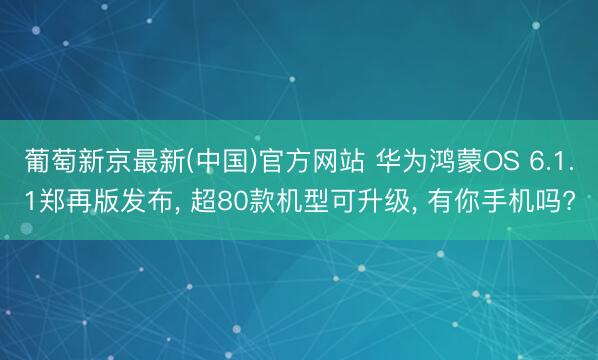 葡萄新京最新(中国)官方网站 华为鸿蒙OS 6.1.1郑再版发布, 超80款机型可升级, 有你手机吗?