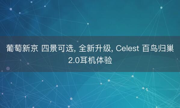 葡萄新京 四景可选， 全新升级， Celest 百鸟归巢2.0耳机体验