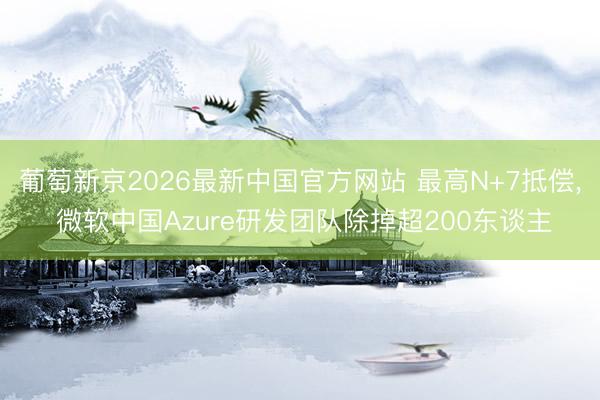 葡萄新京2026最新中国官方网站 最高N+7抵偿， 微软中国Azure研发团队除掉超200东谈主