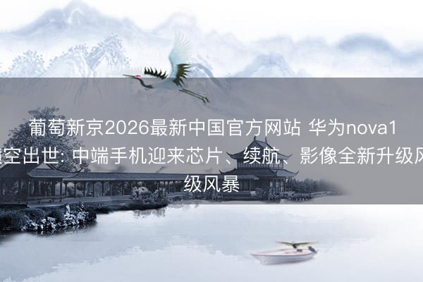 葡萄新京2026最新中国官方网站 华为nova16横空出世: 中端手机迎来芯片、续航、影像全新升级风暴