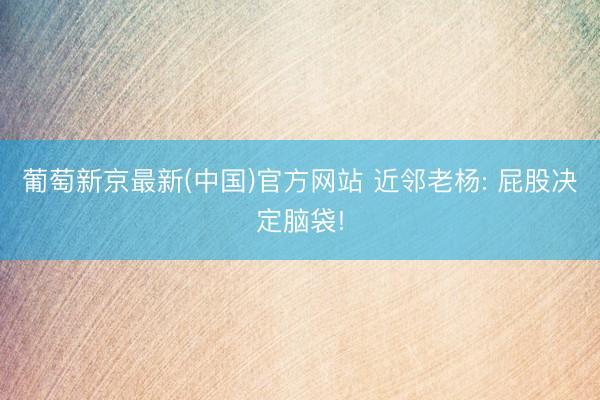 葡萄新京最新(中国)官方网站 近邻老杨: 屁股决定脑袋!