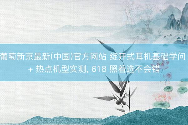 葡萄新京最新(中国)官方网站 绽开式耳机基础学问 + 热点机型实测， 618 照着选不会错