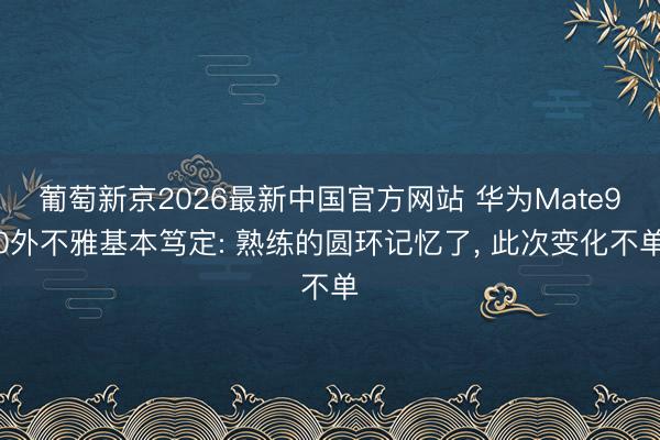 葡萄新京2026最新中国官方网站 华为Mate90外不雅基本笃定: 熟练的圆环记忆了, 此次变化不单