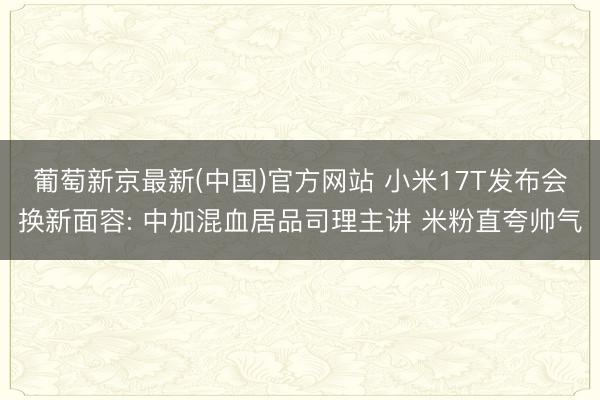 葡萄新京最新(中国)官方网站 小米17T发布会换新面容: 中加混血居品司理主讲 米粉直夸帅气
