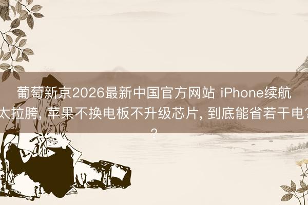 葡萄新京2026最新中国官方网站 iPhone续航太拉胯， 苹果不换电板不升级芯片， 到底能省若干电?