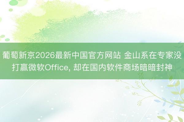 葡萄新京2026最新中国官方网站 金山系在专家没打赢微软Office, 却在国内软件商场暗暗封神