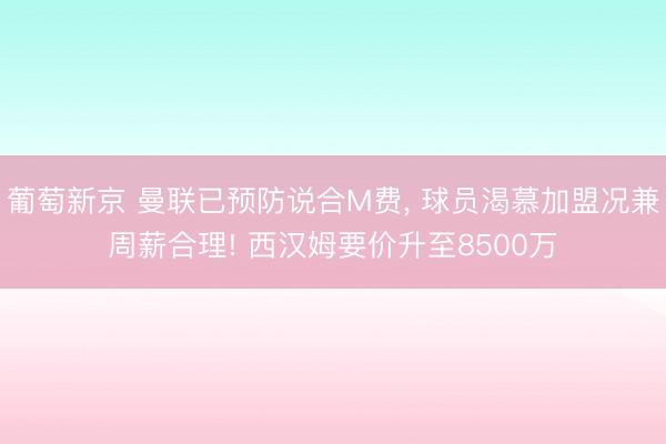 葡萄新京 曼联已预防说合M费， 球员渴慕加盟况兼周薪合理! 西汉姆要价升至8500万