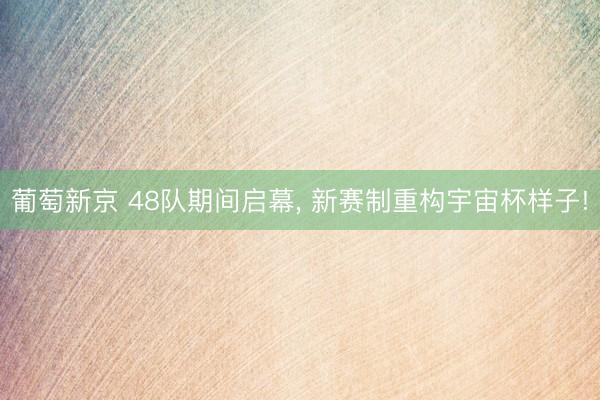 葡萄新京 48队期间启幕， 新赛制重构宇宙杯样子!