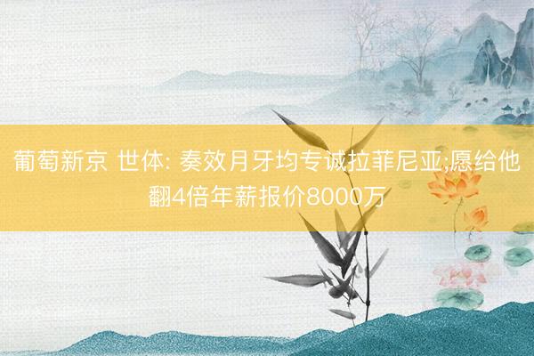 葡萄新京 世体: 奏效月牙均专诚拉菲尼亚;愿给他翻4倍年薪报价8000万