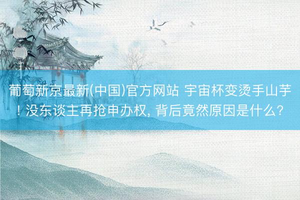 葡萄新京最新(中国)官方网站 宇宙杯变烫手山芋! 没东谈主再抢申办权， 背后竟然原因是什么?