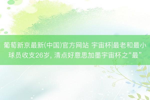 葡萄新京最新(中国)官方网站 宇宙杯|最老和最小球员收支26岁， 清点好意思加墨宇宙杯之“最”