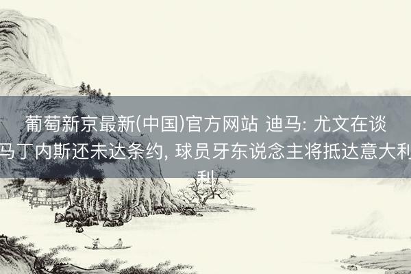 葡萄新京最新(中国)官方网站 迪马: 尤文在谈马丁内斯还未达条约， 球员牙东说念主将抵达意大利