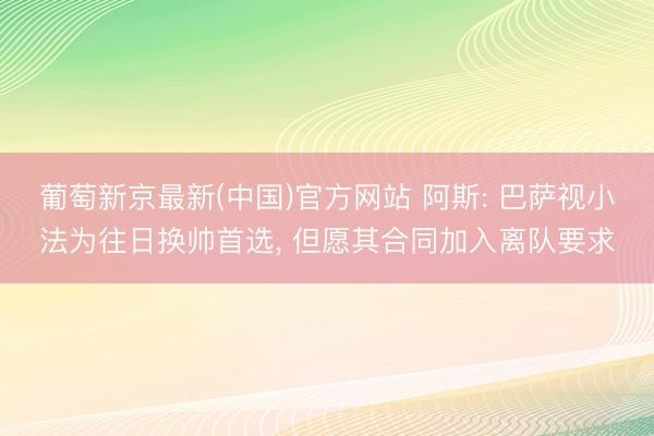葡萄新京最新(中国)官方网站 阿斯: 巴萨视小法为往日换帅首选， 但愿其合同加入离队要求