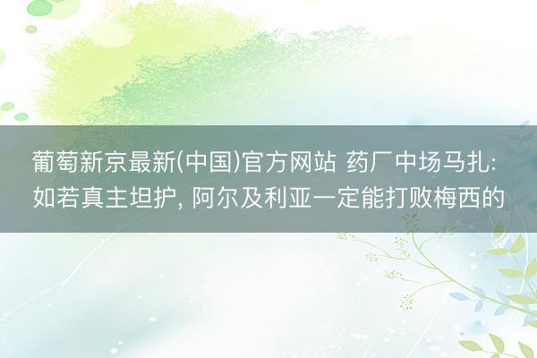 葡萄新京最新(中国)官方网站 药厂中场马扎: 如若真主坦护， 阿尔及利亚一定能打败梅西的
