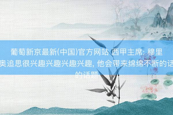 葡萄新京最新(中国)官方网站 西甲主席: 穆里尼奥追思很兴趣兴趣兴趣兴趣， 他会带来绵绵不断的话题