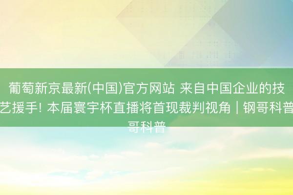 葡萄新京最新(中国)官方网站 来自中国企业的技艺援手! 本届寰宇杯直播将首现裁判视角 | 钢哥科普