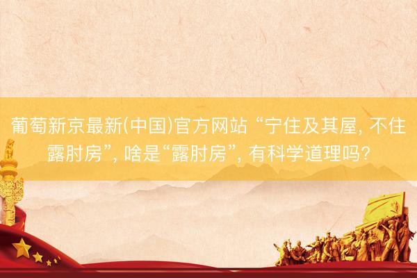 葡萄新京最新(中国)官方网站 “宁住及其屋， 不住露肘房”， 啥是“露肘房”， 有科学道理吗?