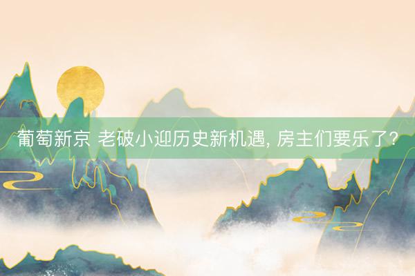 葡萄新京 老破小迎历史新机遇， 房主们要乐了?