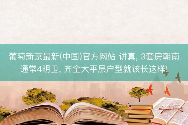 葡萄新京最新(中国)官方网站 讲真， 3套房朝南通常4明卫， 齐全大平层户型就该长这样!