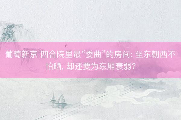 葡萄新京 四合院里最“委曲”的房间: 坐东朝西不怕晒， 却还要为东厢衰弱?