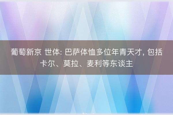 葡萄新京 世体: 巴萨体恤多位年青天才， 包括卡尔、莫拉、麦利等东谈主
