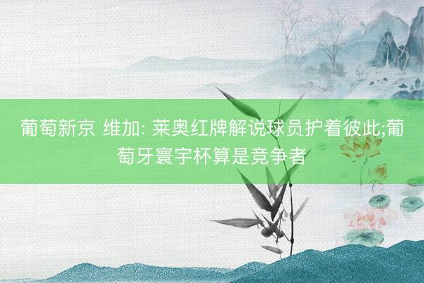 葡萄新京 维加: 莱奥红牌解说球员护着彼此;葡萄牙寰宇杯算是竞争者