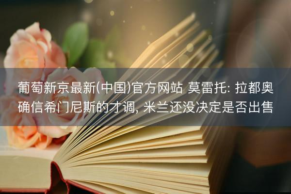 葡萄新京最新(中国)官方网站 莫雷托: 拉都奥确信希门尼斯的才调， 米兰还没决定是否出售