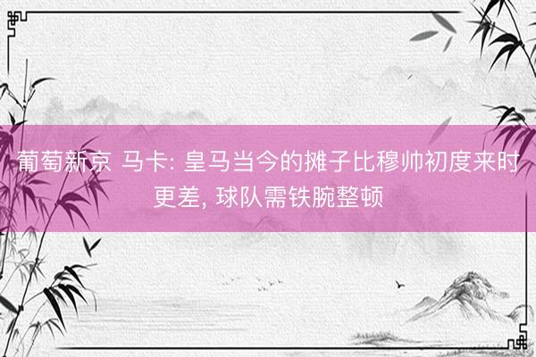 葡萄新京 马卡: 皇马当今的摊子比穆帅初度来时更差, 球队需铁腕整顿