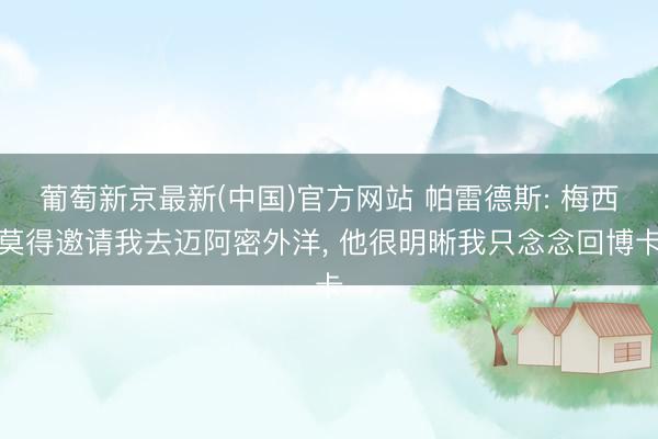 葡萄新京最新(中国)官方网站 帕雷德斯: 梅西莫得邀请我去迈阿密外洋， 他很明晰我只念念回博卡