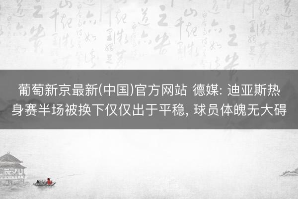 葡萄新京最新(中国)官方网站 德媒: 迪亚斯热身赛半场被换下仅仅出于平稳， 球员体魄无大碍