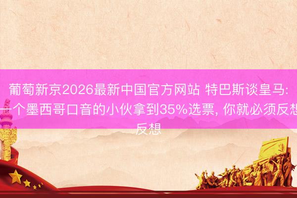葡萄新京2026最新中国官方网站 特巴斯谈皇马: 一个墨西哥口音的小伙拿到35%选票， 你就必须反想