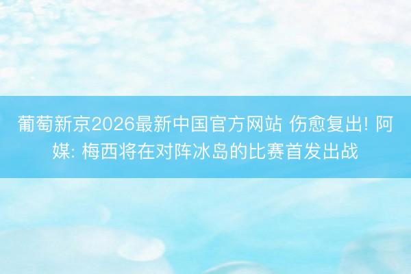 葡萄新京2026最新中国官方网站 伤愈复出! 阿媒: 梅西将在对阵冰岛的比赛首发出战