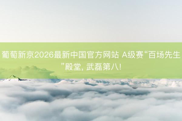 葡萄新京2026最新中国官方网站 A级赛“百场先生”殿堂, 武磊第八!